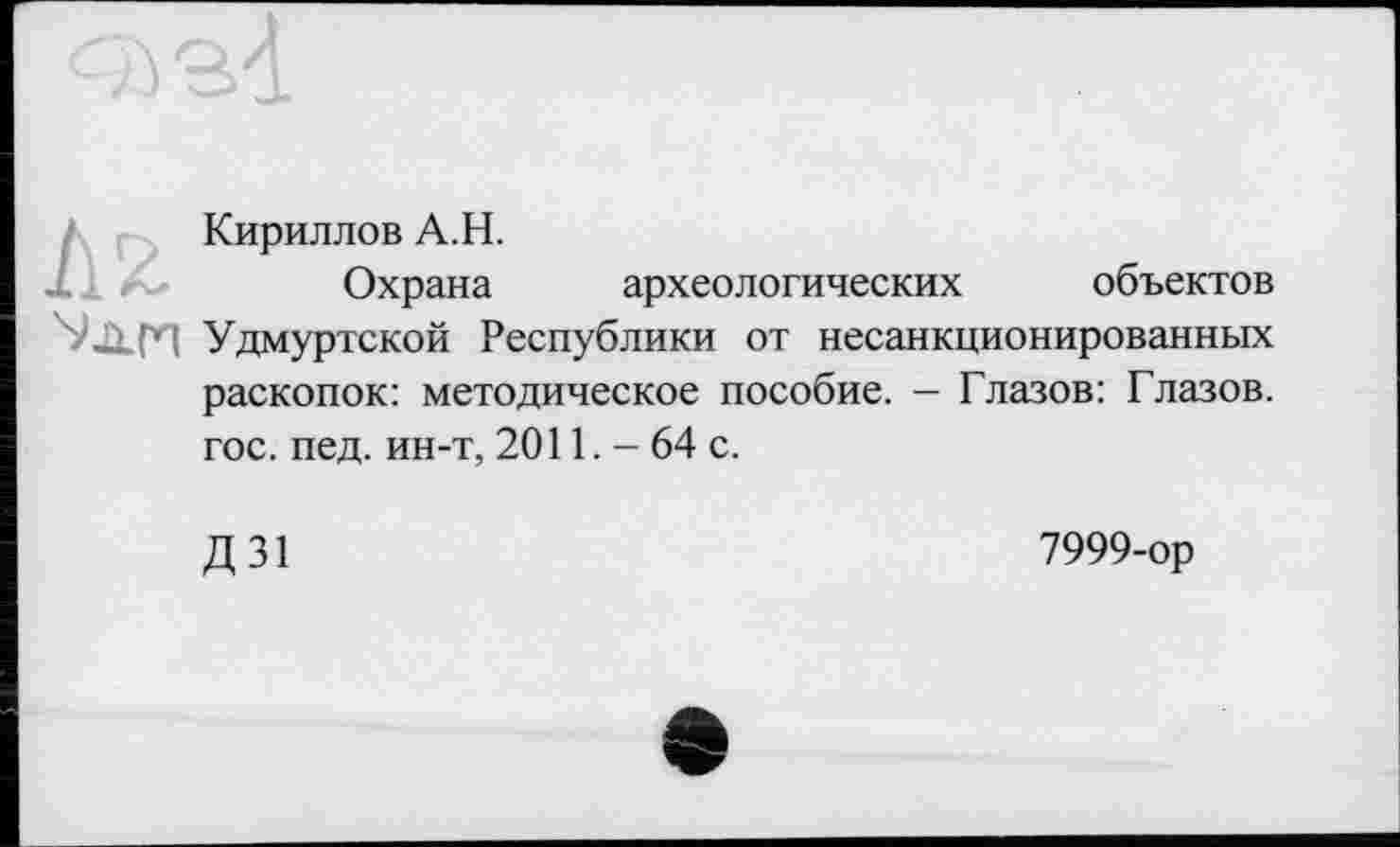﻿/Кириллов A.H.
Охрана археологических объектов Удмуртской Республики от несанкционированных раскопок: методическое пособие. — Глазов: Глазов, гос. пед. ин-т, 2011. - 64 с.
Д 31
7999-ор